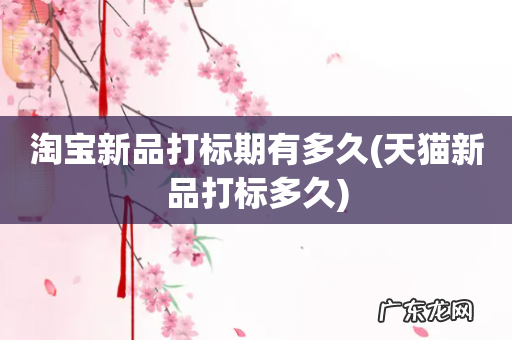 天猫新品打标多久 淘宝新品打标期有多久