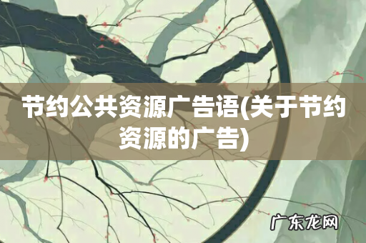 关于节约资源的广告 节约公共资源广告语