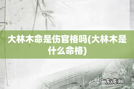 大林木是什么命格 大林木命是伤官格吗