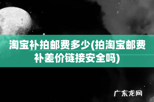 拍淘宝邮费补差价链接安全吗 淘宝补拍邮费多少
