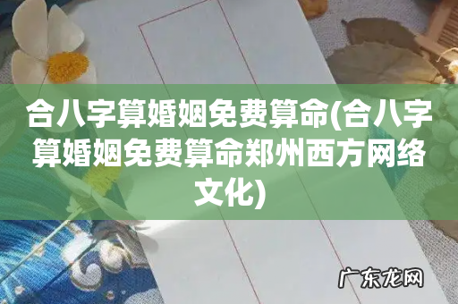 合八字算婚姻免费算命郑州西方网络文化 合八字算婚姻免费算命
