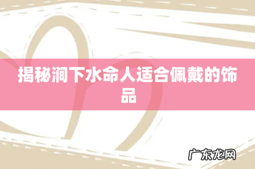 揭秘涧下水命人适合佩戴的饰品