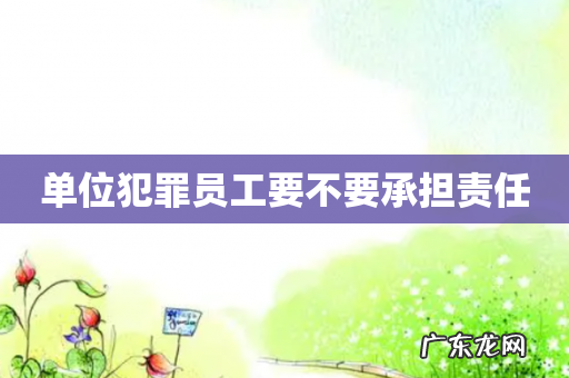 单位犯罪员工要不要承担责任