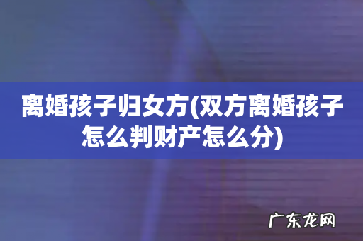 双方离婚孩子怎么判财产怎么分 离婚孩子归女方