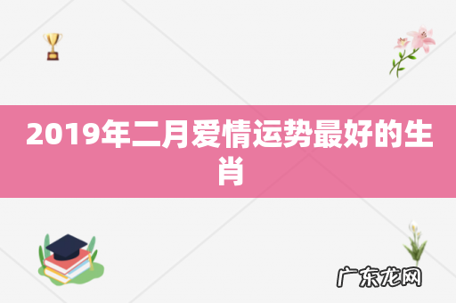 2019年二月爱情运势最好的生肖