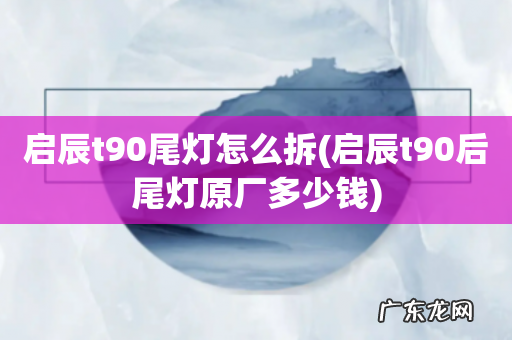 启辰t90后尾灯原厂多少钱 启辰t90尾灯怎么拆