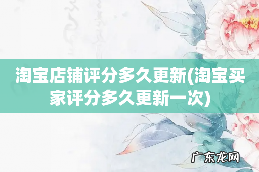 淘宝买家评分多久更新一次 淘宝店铺评分多久更新