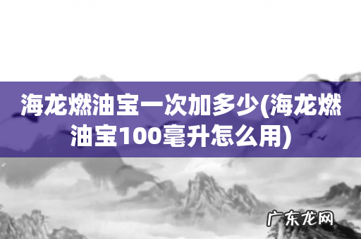 海龙燃油宝100毫升怎么用 海龙燃油宝一次加多少