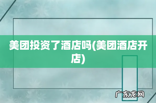 美团酒店开店 美团投资了酒店吗