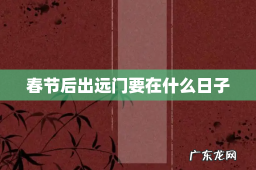 春节后出远门要在什么日子