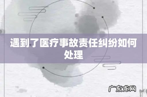 遇到了医疗事故责任纠纷如何处理