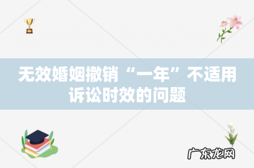 无效婚姻撤销“一年”不适用诉讼时效的问题