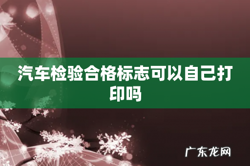 汽车检验合格标志可以自己打印吗