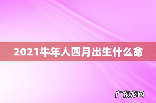 2021牛年人四月出生什么命