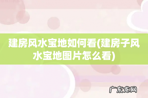 建房子风水宝地图片怎么看 建房风水宝地如何看