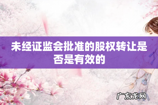 未经证监会批准的股权转让是否是有效的