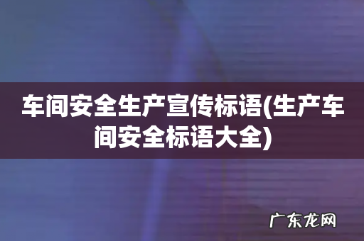 生产车间安全标语大全 车间安全生产宣传标语