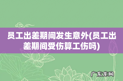 员工出差期间受伤算工伤吗 员工出差期间发生意外