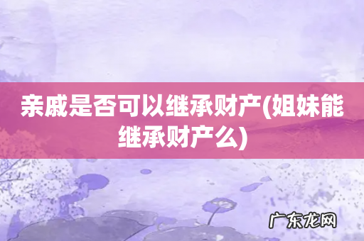 姐妹能继承财产么 亲戚是否可以继承财产
