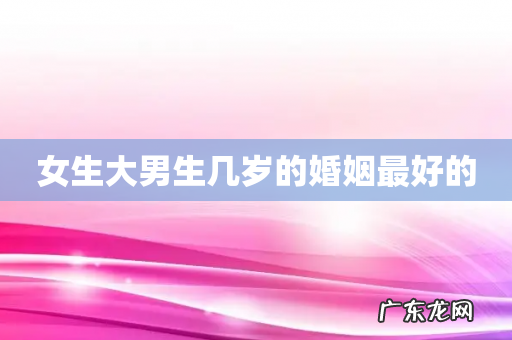 女生大男生几岁的婚姻最好的