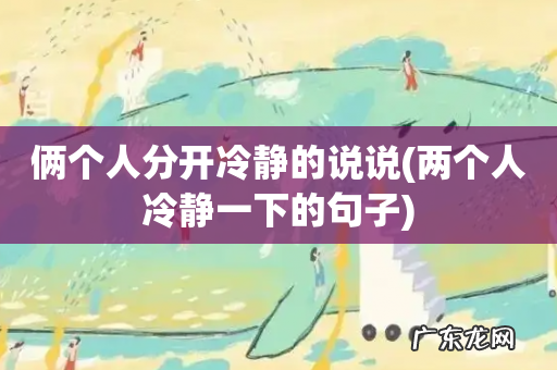 两个人冷静一下的句子 俩个人分开冷静的说说