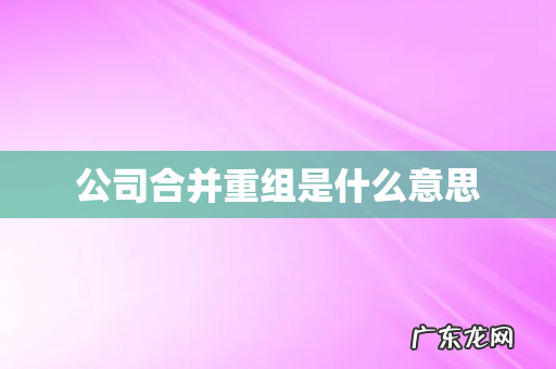 公司合并重组是什么意思