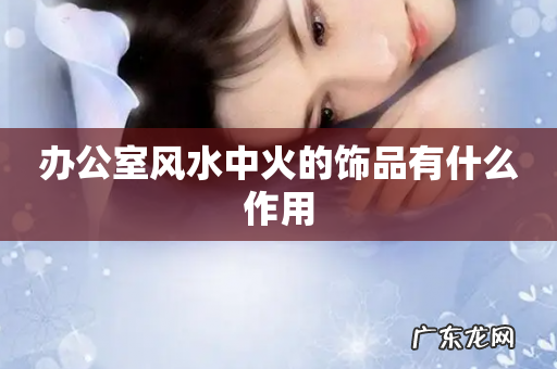 办公室风水中火的饰品有什么作用