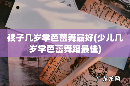 少儿几岁学芭蕾舞蹈最佳 孩子几岁学芭蕾舞最好