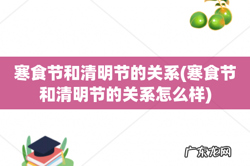 寒食节和清明节的关系怎么样 寒食节和清明节的关系