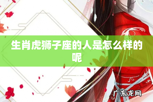 生肖虎狮子座的人是怎么样的呢