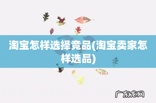 淘宝卖家怎样选品 淘宝怎样选择竞品