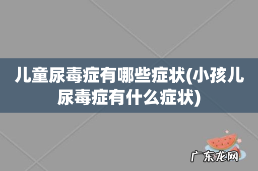 小孩儿尿毒症有什么症状 儿童尿毒症有哪些症状