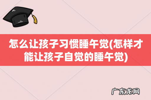 怎样才能让孩子自觉的睡午觉 怎么让孩子习惯睡午觉