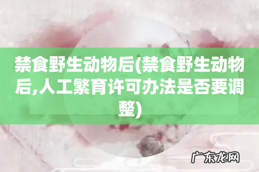 禁食野生动物后,人工繁育许可办法是否要调整 禁食野生动物后