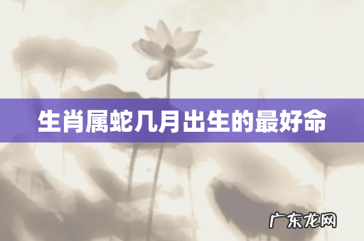 生肖属蛇几月出生的最好命