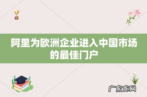 阿里为欧洲企业进入中国市场的最佳门户