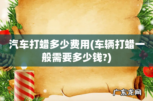 车辆打蜡一般需要多少钱? 汽车打蜡多少费用