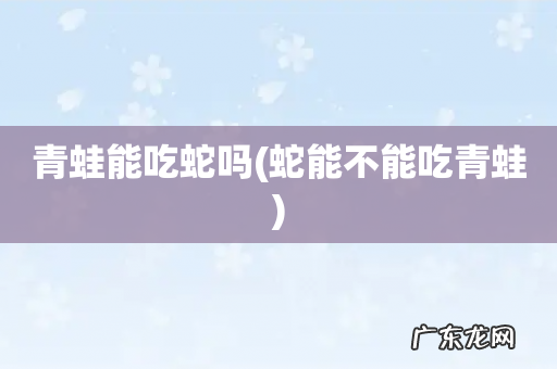 蛇能不能吃青蛙 青蛙能吃蛇吗