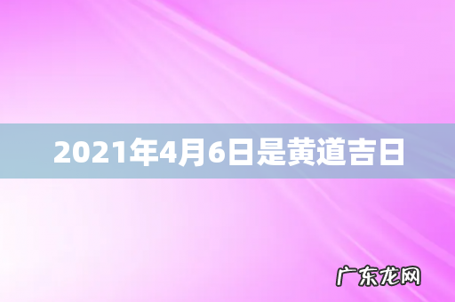 2021年4月6日是黄道吉日
