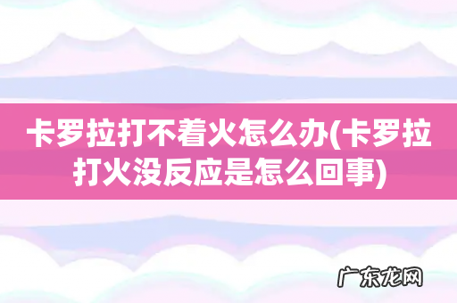 卡罗拉打火没反应是怎么回事 卡罗拉打不着火怎么办