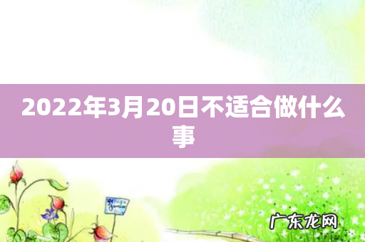 2022年3月20日不适合做什么事