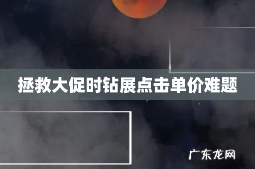 拯救大促时钻展点击单价难题