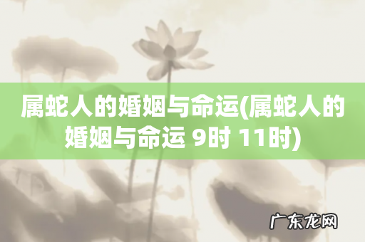 属蛇人的婚姻与命运 9时 11时 属蛇人的婚姻与命运