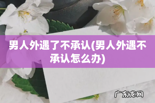 男人外遇不承认怎么办 男人外遇了不承认