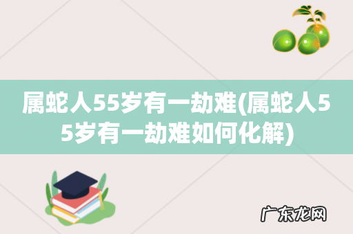 属蛇人55岁有一劫难如何化解 属蛇人55岁有一劫难