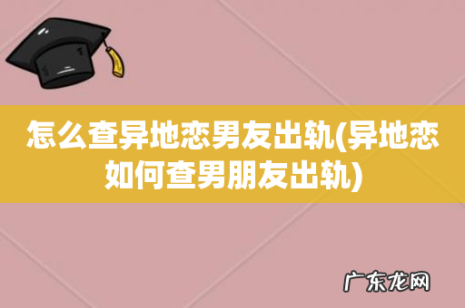 异地恋如何查男朋友出轨 怎么查异地恋男友出轨