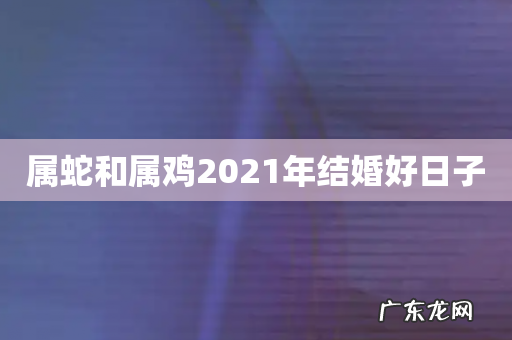 属蛇和属鸡2021年结婚好日子