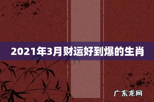 2021年3月财运好到爆的生肖