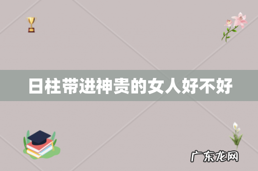 日柱带进神贵的女人好不好