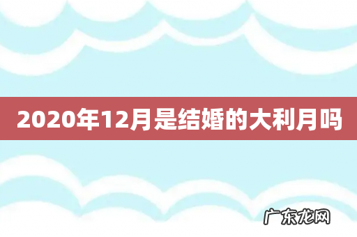 2020年12月是结婚的大利月吗